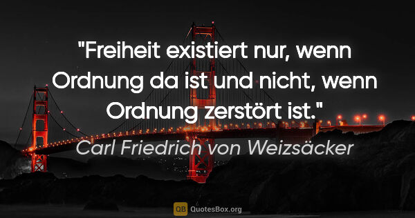 Carl Friedrich von Weizsäcker Zitat: "Freiheit existiert nur, wenn Ordnung da ist und nicht, wenn..."