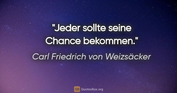 Carl Friedrich von Weizsäcker Zitat: "Jeder sollte seine Chance bekommen."