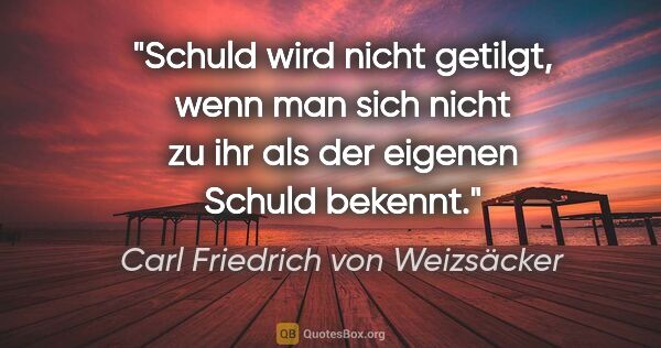 Carl Friedrich von Weizsäcker Zitat: "Schuld wird nicht getilgt, wenn man sich nicht zu ihr als der..."