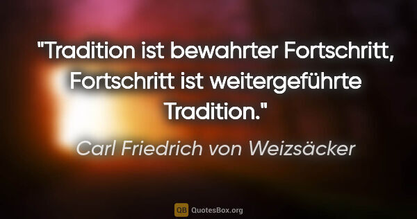 Carl Friedrich von Weizsäcker Zitat: "Tradition ist bewahrter Fortschritt, Fortschritt ist..."