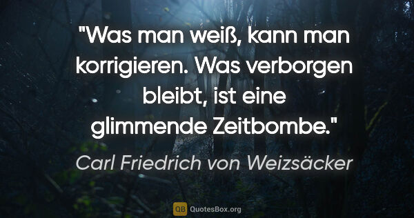 Carl Friedrich von Weizsäcker Zitat: "Was man weiß, kann man korrigieren. Was verborgen bleibt, ist..."