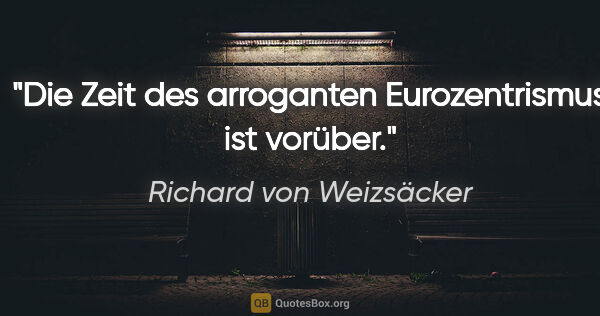 Richard von Weizsäcker Zitat: "Die Zeit des arroganten Eurozentrismus ist vorüber."
