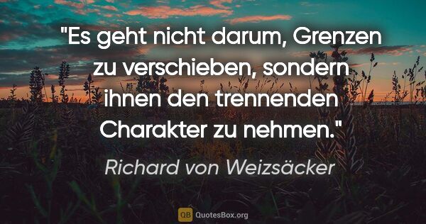 Richard von Weizsäcker Zitat: "Es geht nicht darum, Grenzen zu verschieben, sondern ihnen den..."