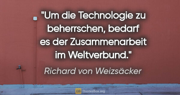 Richard von Weizsäcker Zitat: "Um die Technologie zu beherrschen, bedarf es der..."