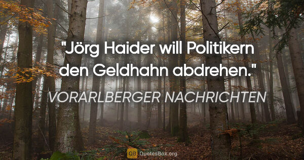 VORARLBERGER NACHRICHTEN Zitat: "Jörg Haider will Politikern den Geldhahn abdrehen."