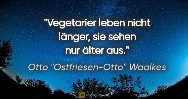 Otto "Ostfriesen-Otto" Waalkes Zitat: "Vegetarier leben nicht länger, sie sehen nur älter aus."