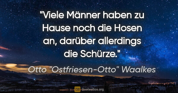 Otto "Ostfriesen-Otto" Waalkes Zitat: "Viele Männer haben zu Hause noch die Hosen an, darüber..."