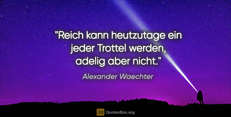 Alexander Waechter Zitat: "Reich kann heutzutage ein jeder Trottel werden, adelig aber..."