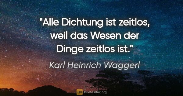 Karl Heinrich Waggerl Zitat: "Alle Dichtung ist zeitlos, weil das Wesen der Dinge zeitlos ist."