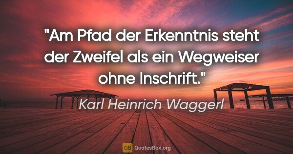 Karl Heinrich Waggerl Zitat: "Am Pfad der Erkenntnis steht der Zweifel als ein Wegweiser..."