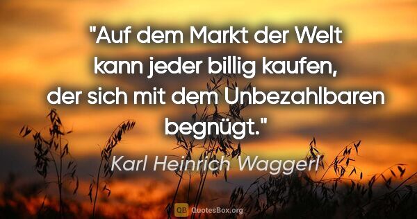 Karl Heinrich Waggerl Zitat: "Auf dem Markt der Welt kann jeder billig kaufen, der sich mit..."