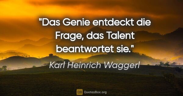 Karl Heinrich Waggerl Zitat: "Das Genie entdeckt die Frage, das Talent beantwortet sie."