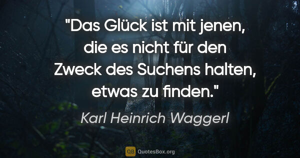 Karl Heinrich Waggerl Zitat: "Das Glück ist mit jenen, die es nicht für den Zweck des..."