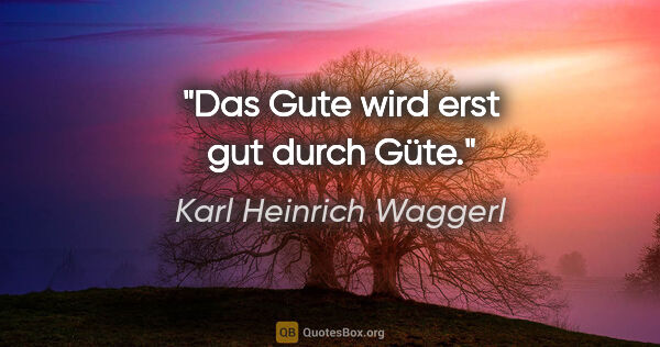Karl Heinrich Waggerl Zitat: "Das Gute wird erst gut durch Güte."