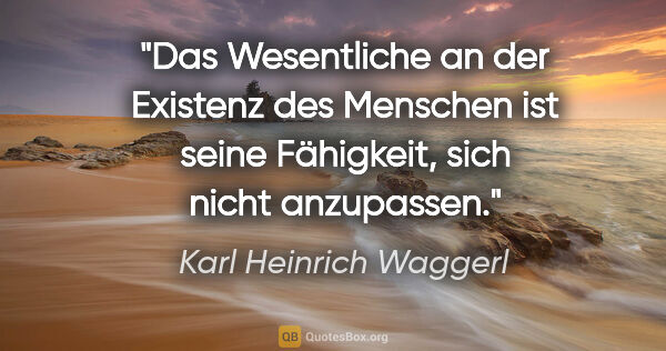 Karl Heinrich Waggerl Zitat: "Das Wesentliche an der Existenz des Menschen ist seine..."