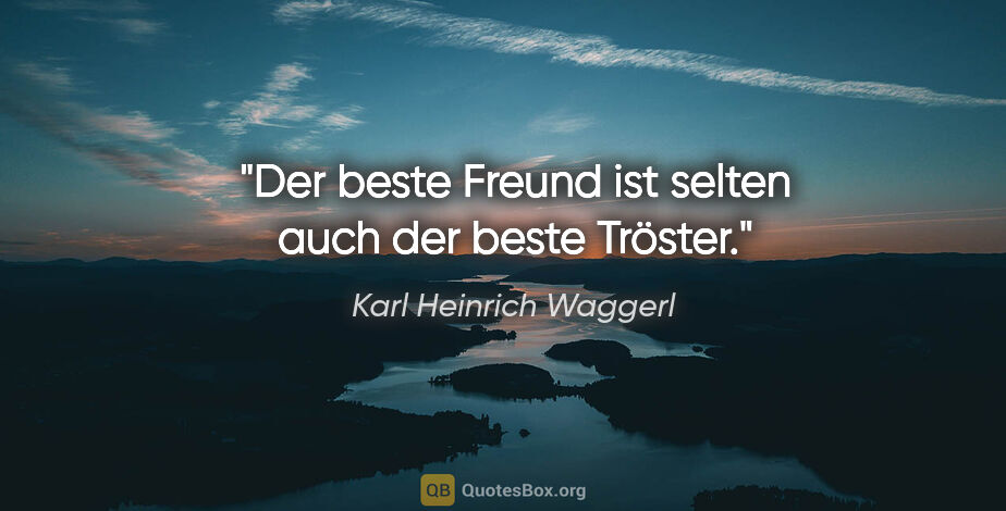 Karl Heinrich Waggerl Zitat: "Der beste Freund ist selten auch der beste Tröster."