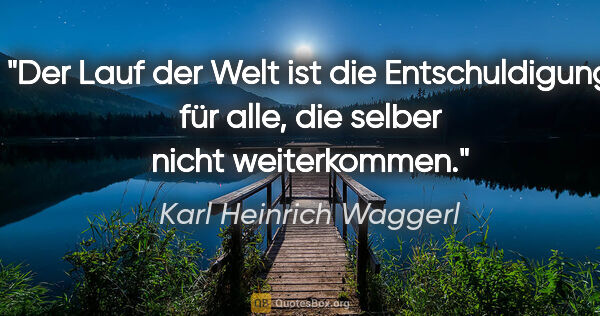 Karl Heinrich Waggerl Zitat: "Der Lauf der Welt ist die Entschuldigung für alle, die selber..."