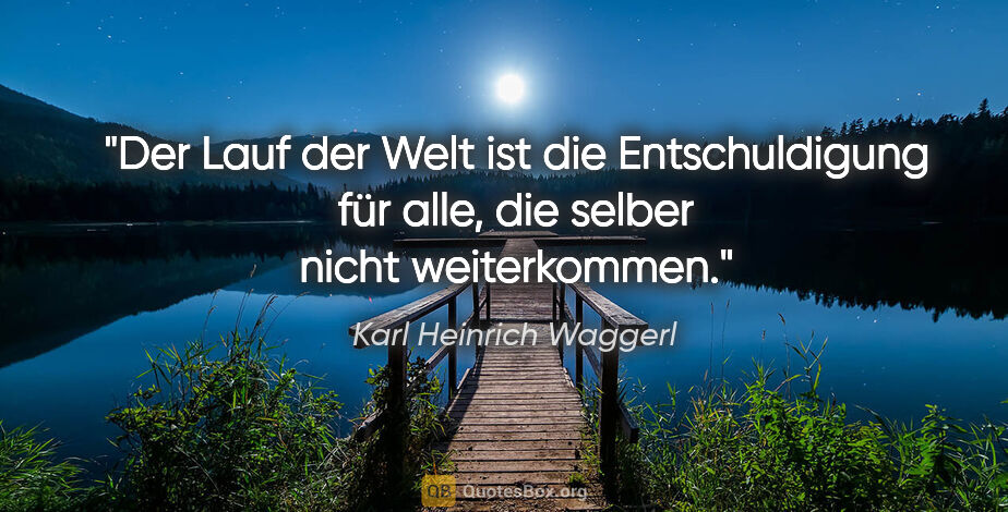 Karl Heinrich Waggerl Zitat: "Der Lauf der Welt ist die Entschuldigung für alle, die selber..."
