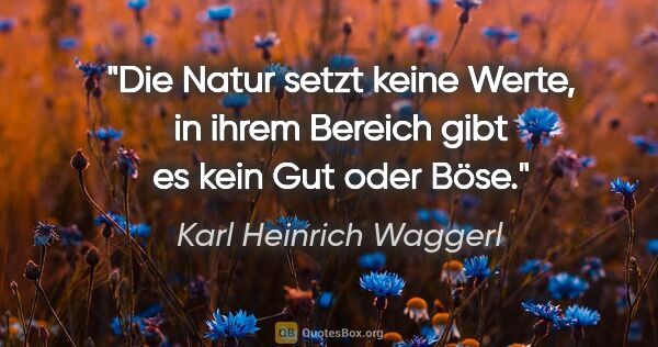 Karl Heinrich Waggerl Zitat: "Die Natur setzt keine Werte, in ihrem Bereich gibt es kein Gut..."
