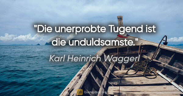 Karl Heinrich Waggerl Zitat: "Die unerprobte Tugend ist die unduldsamste."