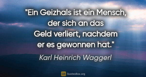 Karl Heinrich Waggerl Zitat: "Ein Geizhals ist ein Mensch, der sich an das Geld verliert,..."