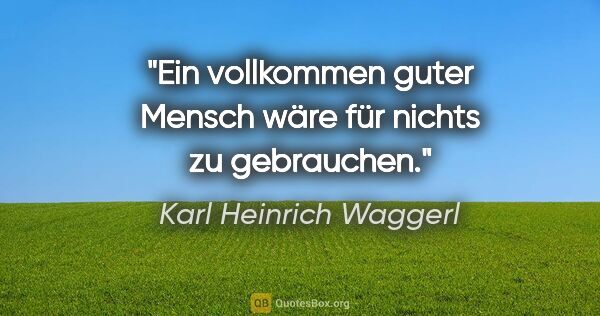 Karl Heinrich Waggerl Zitat: "Ein vollkommen guter Mensch wäre für nichts zu gebrauchen."