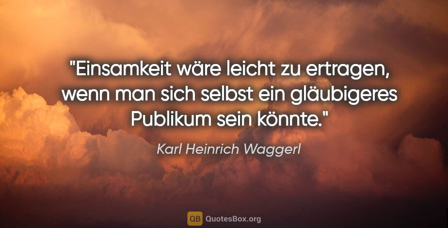 Karl Heinrich Waggerl Zitat: "Einsamkeit wäre leicht zu ertragen, wenn man sich selbst ein..."