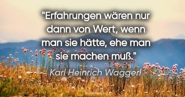 Karl Heinrich Waggerl Zitat: "Erfahrungen wären nur dann von Wert, wenn man sie hätte, ehe..."