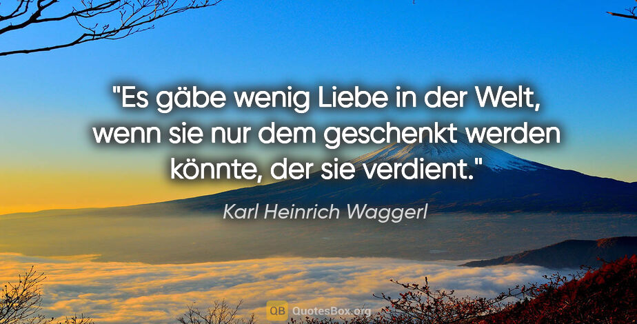 Karl Heinrich Waggerl Zitat: "Es gäbe wenig Liebe in der Welt, wenn sie nur dem geschenkt..."