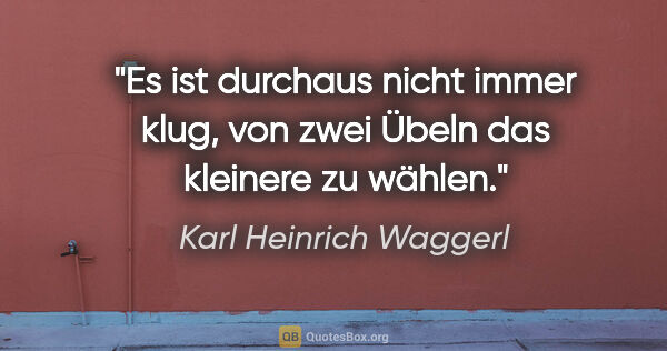 Karl Heinrich Waggerl Zitat: "Es ist durchaus nicht immer klug, von zwei Übeln das kleinere..."