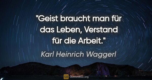 Karl Heinrich Waggerl Zitat: "Geist braucht man für das Leben, Verstand für die Arbeit."