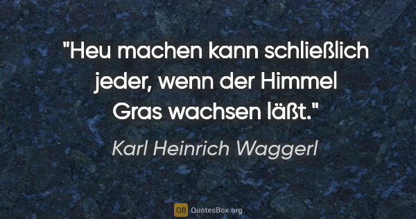 Karl Heinrich Waggerl Zitat: "Heu machen kann schließlich jeder, wenn der Himmel Gras..."