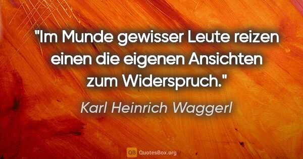 Karl Heinrich Waggerl Zitat: "Im Munde gewisser Leute reizen einen die eigenen Ansichten zum..."