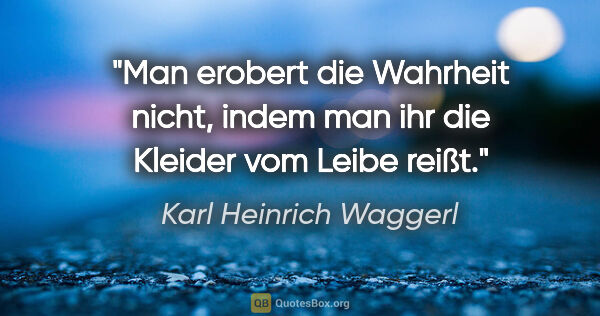 Karl Heinrich Waggerl Zitat: "Man erobert die Wahrheit nicht, indem man ihr die Kleider vom..."