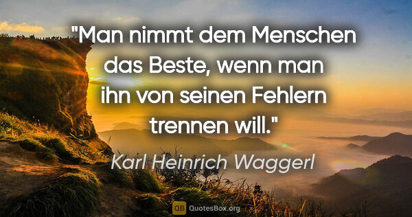 Karl Heinrich Waggerl Zitat: "Man nimmt dem Menschen das Beste, wenn man ihn von seinen..."