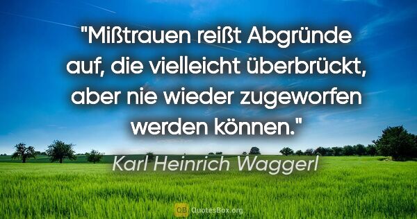 Karl Heinrich Waggerl Zitat: "Mißtrauen reißt Abgründe auf, die vielleicht überbrückt, aber..."