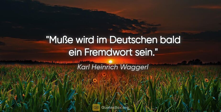 Karl Heinrich Waggerl Zitat: "Muße wird im Deutschen bald ein Fremdwort sein."