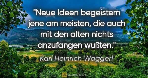 Karl Heinrich Waggerl Zitat: "Neue Ideen begeistern jene am meisten, die auch mit den alten..."