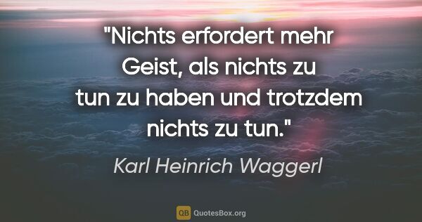 Karl Heinrich Waggerl Zitat: "Nichts erfordert mehr Geist, als nichts zu tun zu haben und..."