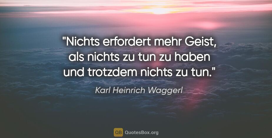 Karl Heinrich Waggerl Zitat: "Nichts erfordert mehr Geist, als nichts zu tun zu haben und..."