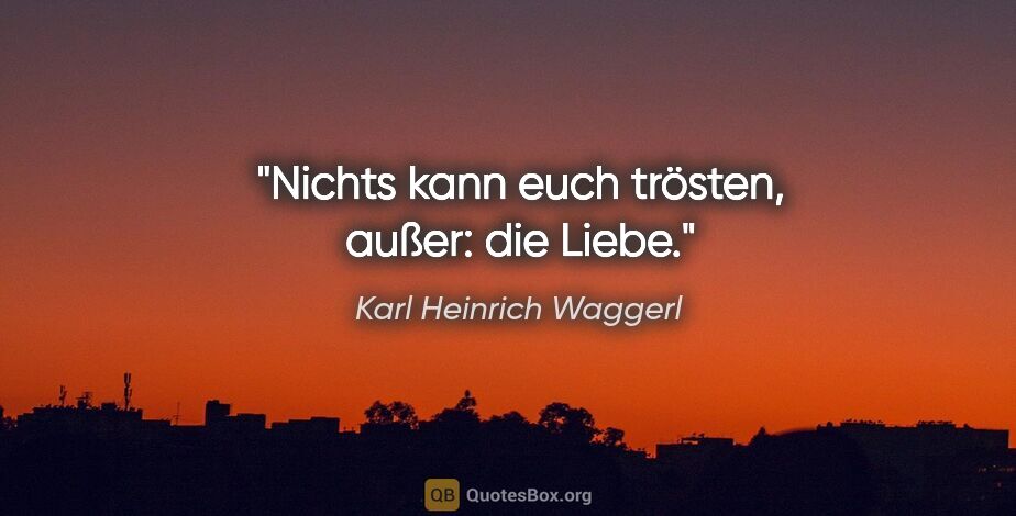 Karl Heinrich Waggerl Zitat: "Nichts kann euch trösten, außer: die Liebe."