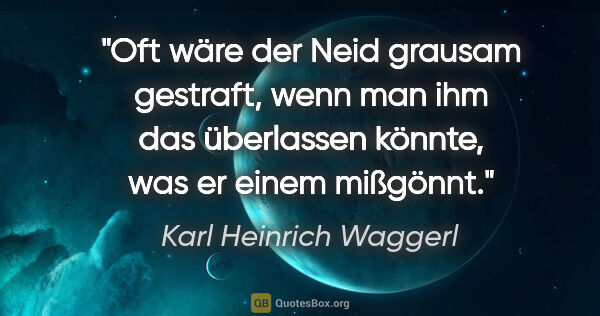 Karl Heinrich Waggerl Zitat: "Oft wäre der Neid grausam gestraft, wenn man ihm das..."