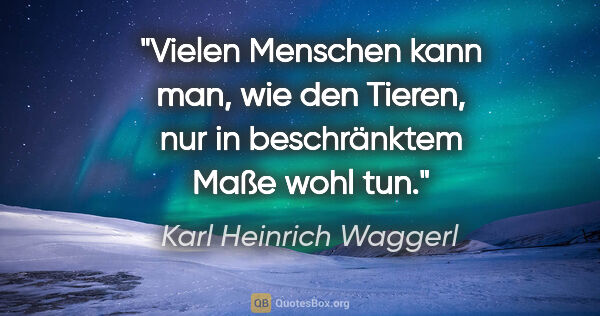 Karl Heinrich Waggerl Zitat: "Vielen Menschen kann man, wie den Tieren, nur in beschränktem..."