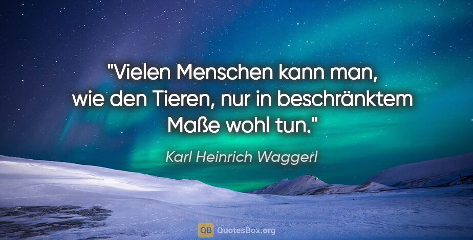 Karl Heinrich Waggerl Zitat: "Vielen Menschen kann man, wie den Tieren, nur in beschränktem..."