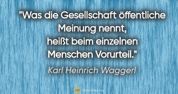 Karl Heinrich Waggerl Zitat: "Was die Gesellschaft öffentliche Meinung nennt, heißt beim..."