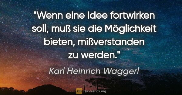 Karl Heinrich Waggerl Zitat: "Wenn eine Idee fortwirken soll, muß sie die Möglichkeit..."
