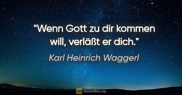 Karl Heinrich Waggerl Zitat: "Wenn Gott zu dir kommen will, verläßt er dich."