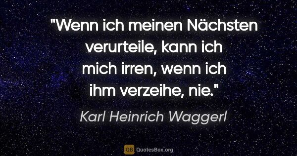 Karl Heinrich Waggerl Zitat: "Wenn ich meinen Nächsten verurteile, kann ich mich irren, wenn..."