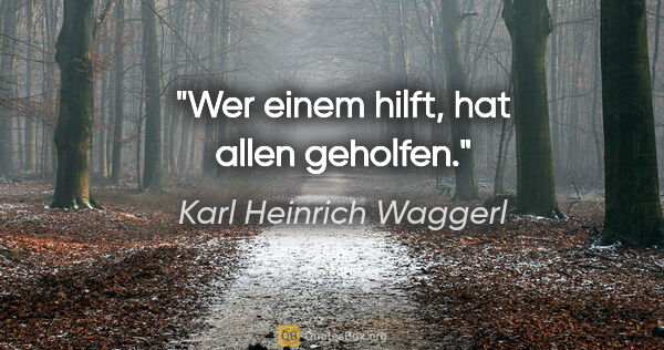 Karl Heinrich Waggerl Zitat: "Wer einem hilft, hat allen geholfen."