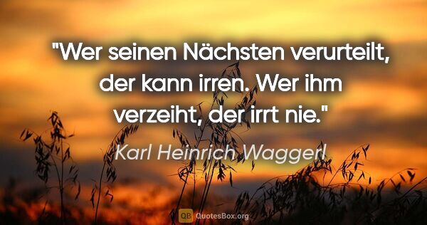 Karl Heinrich Waggerl Zitat: "Wer seinen Nächsten verurteilt, der kann irren. Wer ihm..."